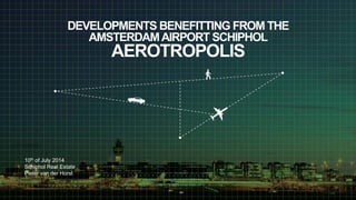 DEVELOPMENTS BENEFITTING FROM THE
AMSTERDAMAIRPORT SCHIPHOL
AEROTROPOLIS
10th of July 2014
Schiphol Real Estate
Pieter van der Horst
 