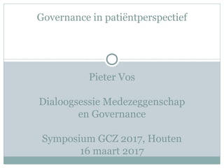 Pieter Vos
Dialoogsessie Medezeggenschap
en Governance
Symposium GCZ 2017, Houten
16 maart 2017
Governance in patiëntperspectief
 