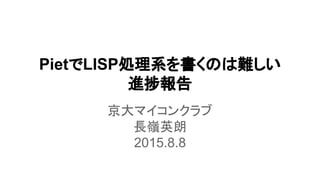 PietでLISP処理系を書くのは難しい
進捗報告
京大マイコンクラブ
長嶺英朗
2015.8.8
 