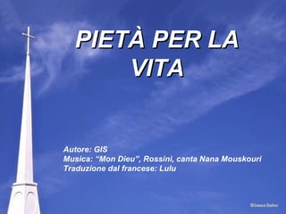 PIETÀ PER LA VITA Autore: GIS Musica: “Mon Dieu”, Rossini, canta Nana Mouskouri Traduzione dal francese: Lulu 
