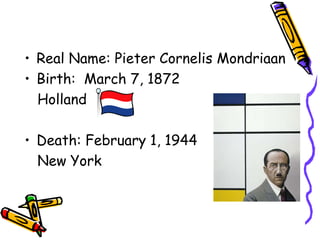 • Real Name: Pieter Cornelis Mondriaan
• Birth: March 7, 1872
Holland
• Death: February 1, 1944
New York

 