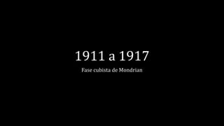 1911 a 1917
Fase cubista de Mondrian
 