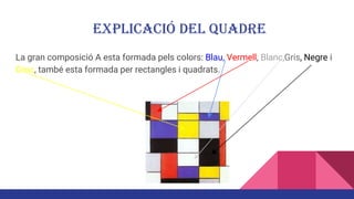 Explicació del quadre
La gran composició A esta formada pels colors: Blau, Vermell, Blanc,Gris, Negre i
Groc, també esta formada per rectangles i quadrats.
 