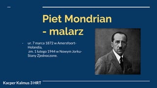 Piet Mondrian
- malarz
Kacper Kalmus 3 HRT
- ur. 7 marca 1872 w Amersfoort-
Holandia,
zm. 1 lutego 1944 w Nowym Jorku-
Stany Zjednoczone.
 