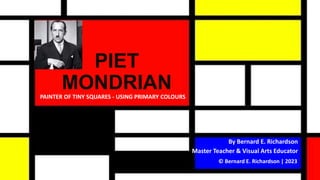PIET
MONDRIAN
PAINTER OF TINY SQUARES - USING PRIMARY COLOURS
© Bernard E. Richardson | 2023
By Bernard E. Richardson
Master Teacher & Visual Arts Educator
 