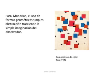 Pieter Mondrian
Composicion de color
Año: 1922
Para Mondrian, el uso de
formas geométricas simples
abstracción trasciende la
simple imaginación del
observador.
 