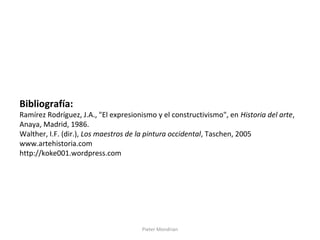 Pieter Mondrian
Bibliografía:
Ramírez Rodríguez, J.A., "El expresionismo y el constructivismo", en Historia del arte,
Anaya, Madrid, 1986.
Walther, I.F. (dir.), Los maestros de la pintura occidental, Taschen, 2005
www.artehistoria.com
http://koke001.wordpress.com
 