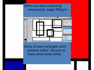 When you have a pleasing
composition, begin filling in
Some of your rectangles with
primary colors. Be sure to
leave some areas white.
 