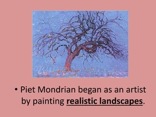 • Piet Mondrian began as an artist
by painting realistic landscapes.
 