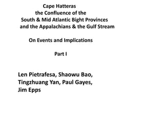 Cape Hatteras
the Confluence of the
South & Mid Atlantic Bight Provinces
and the Appalachians & the Gulf Stream
On Events and Implications
Part I
Len Pietrafesa, Shaowu Bao,
Tingzhuang Yan, Paul Gayes,
Jim Epps
 