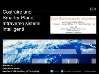 Costruire uno
Smarter Planet
attraverso sistemi
intelligenti




Pietro Leo
Executive Architect
Member of IBM Academy of Technology   @pieroleo   www.linkedin.com/in/pieroleo   © 2010 IBM Corporation
 