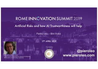@pieroleo
Powered by:
Artificial Risks and how AI Trustworthiness will help
Pietro Leo – IBM Italia
17th APRIL 2019
@pieroleo
www.pieroleo.comIBM Italy Executive Architect
Chief Scientist and Strategist for Research & Business
IBM Academy of Technology Leadership
 