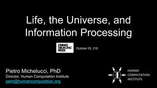Pietro Michelucci, PhD
Director, Human Computation Institute
pem@humancomputation.org
Life, the Universe, and
Information Processing
October 25, 218
 