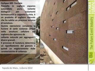 Corkpan MD Facciate
Pannello in sughero espanso
autocollato
puro,
isolante
biologico
per
isolamenti
termoacustici a cappotto a vista, è
un prodotto di sughero naturale
che ha subito un processo termico
di tostatura.
Questa operazione comporta la
fusione di varie sostanze cerose
nella struttura cellulare del
sughero che agiscono da
collante naturale per aggregare i
diversi granuli.
Il processo di tostatura determina
un rigonfiamento del granulo e
quindi un miglioramento delle
caratteristiche di coibenza.

Tapada de Mata , Lisbona 2012

 