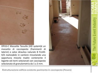 OPUS-C Massetto Tassullo (HD system)è un
massetto di cocciopesto (frammenti di
laterizi) e calce idraulica naturale B FLUIDX/A realizzabile in cantiere miscelando una
opportuna miscela madre contenente il
legante ed inerti selezionati con cocciopesto
selezionato di granulometria da 1 a 3 mm.
Ristrutturazione edificio esistente pavimento in cocciopesto (Pesaro)

 