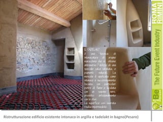 IL TADELAKT

una
tecnica
di
intonacatura di origine
marocchina che si ottiene
attraverso l'utilizzo di una
speciale calce idratata, e
pigmenti
naturali.
La
mescola  applicata come
intonaco e successivamente
lisciata con particolari
pietre di fiume e lucidata
con un sapone nero,
prodotto
artigianalmente
con le olive.
La superficie cos lavorata
risulta impermeabile.

Ristrutturazione edificio esistente intonaco in argilla e tadelakt in bagno(Pesaro)

 