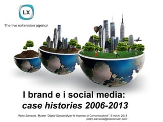 I brand e i social media:
   case histories 2006-2013
Pietro Sansone. Master “Digital Specialist per le Imprese di Comunicazione”. 5 marzo 2013
                                                          pietro.sansone@livextension.com
 