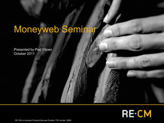 Moneyweb Seminar
Presented by Piet Viljoen
October 2011




RE·CM is a licensed Financial Services Provider, FSP number 18834
 