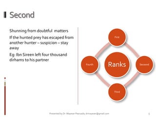 Second
Shunning from doubtful matters
If the hunted prey has escaped from
another hunter – suspicion – stay
away
Eg: Ibn Sireen left four thousand
dirhams to his partner
Ranks
First
Secoond
Third
Fourth
Presented by Dr. Mayeser Peerzada, drmayeser@gmail.com 5
 