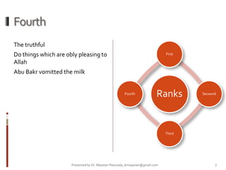 Fourth
The truthful
Do things which are obly pleasing to
Allah
Abu Bakr vomitted the milk
Ranks
First
Secoond
Third
Fourth
Presented by Dr. Mayeser Peerzada, drmayeser@gmail.com 7
 