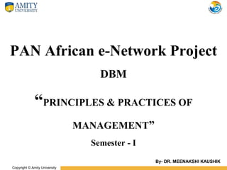 Copyright © Amity University
PAN African e-Network Project
DBM
“PRINCIPLES & PRACTICES OF
MANAGEMENT”
Semester - I
By- DR. MEENAKSHI KAUSHIK
 