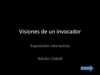 Visiones de un invocador
Exposición interactiva
Adrián Llobell
 