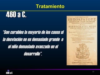 23
460 a C.460 a C.
400 a C
Tratamiento
“Son curables la mayoría de los casos si
la desviación no es demasiado grande o
el niño demasiado avanzado en el
desarrollo”.
 