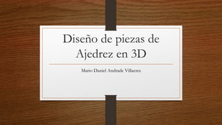 Diseño de piezas de
Ajedrez en 3D
Mario Daniel Andrade Villacres
 