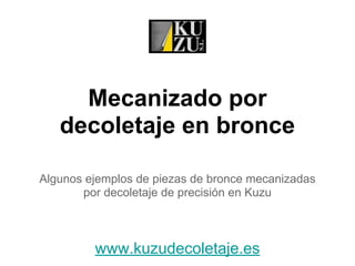 Mecanizado por
decoletaje en bronce
Algunos ejemplos de piezas de bronce mecanizadas
por decoletaje de precisión en Kuzu
www.kuzudecoletaje.es
 