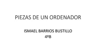 PIEZAS DE UN ORDENADOR
ISMAEL BARRIOS BUSTILLO
4ºB
 
