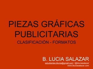 PIEZAS GRÁFICAS
PUBLICITARIAS
CLASIFICACIÓN - FORMATOS

B. LUCIA SALAZAR
estudiantes.blucia@gmail.com / @bluciasalazar
www.bluciasalazar.com

 