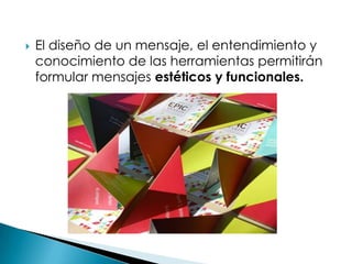  El diseño de un mensaje, el entendimiento y
conocimiento de las herramientas permitirán
formular mensajes estéticos y funcionales.
 