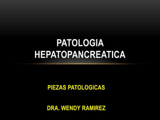 PIEZAS PATOLOGICAS
DRA. WENDY RAMIREZ
PATOLOGIA
HEPATOPANCREATICA
 