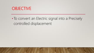 OBJECTIVE
•To convert an Electric signal into a Precisely
controlled displacement
 