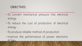 OBJECTIVES:
• To convert mechanical pressure into electrical
energy
• To reduce the cost of production of electrical
energy
• To produce reliable method of production
• improve the performance of power electronic
PCBAs
 