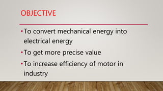 OBJECTIVE
•To convert mechanical energy into
electrical energy
•To get more precise value
•To increase efficiency of motor in
industry
 