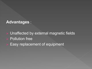 Advantages :
 Unaffected by external magnetic fields
 Pollution free
 Easy replacement of equipment
 