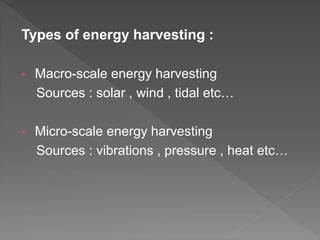 Types of energy harvesting :
• Macro-scale energy harvesting
Sources : solar , wind , tidal etc…
• Micro-scale energy harvesting
Sources : vibrations , pressure , heat etc…
 