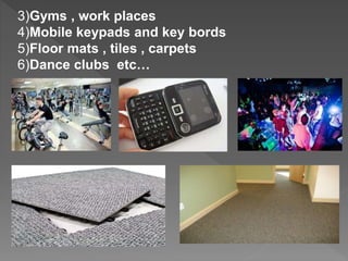 3)Gyms , work places
4)Mobile keypads and key bords
5)Floor mats , tiles , carpets
6)Dance clubs etc…
 
