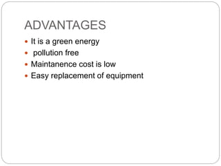 ADVANTAGES
 It is a green energy
 pollution free
 Maintanence cost is low
 Easy replacement of equipment
 
