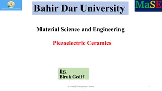 Bahir Dar University
By:
Biruk Gedif
Material Science and Engineering
Piezoelectric Ceramics
BDU-MaSE-PiezolectricCeramic 1
 