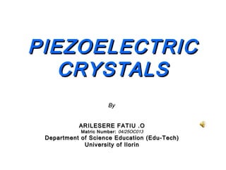 PIEZOELECTRIC
   CRYSTALS
                      By


           ARILESERE FATIU .O
            Matric Number: 04/25OC013
 Department of Science Education (Edu-Tech)
             University of Ilorin
 