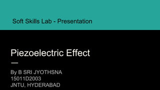 Piezoelectric Effect
By B SRI JYOTHSNA
15011D2003
JNTU, HYDERABAD
Soft Skills Lab - Presentation
 