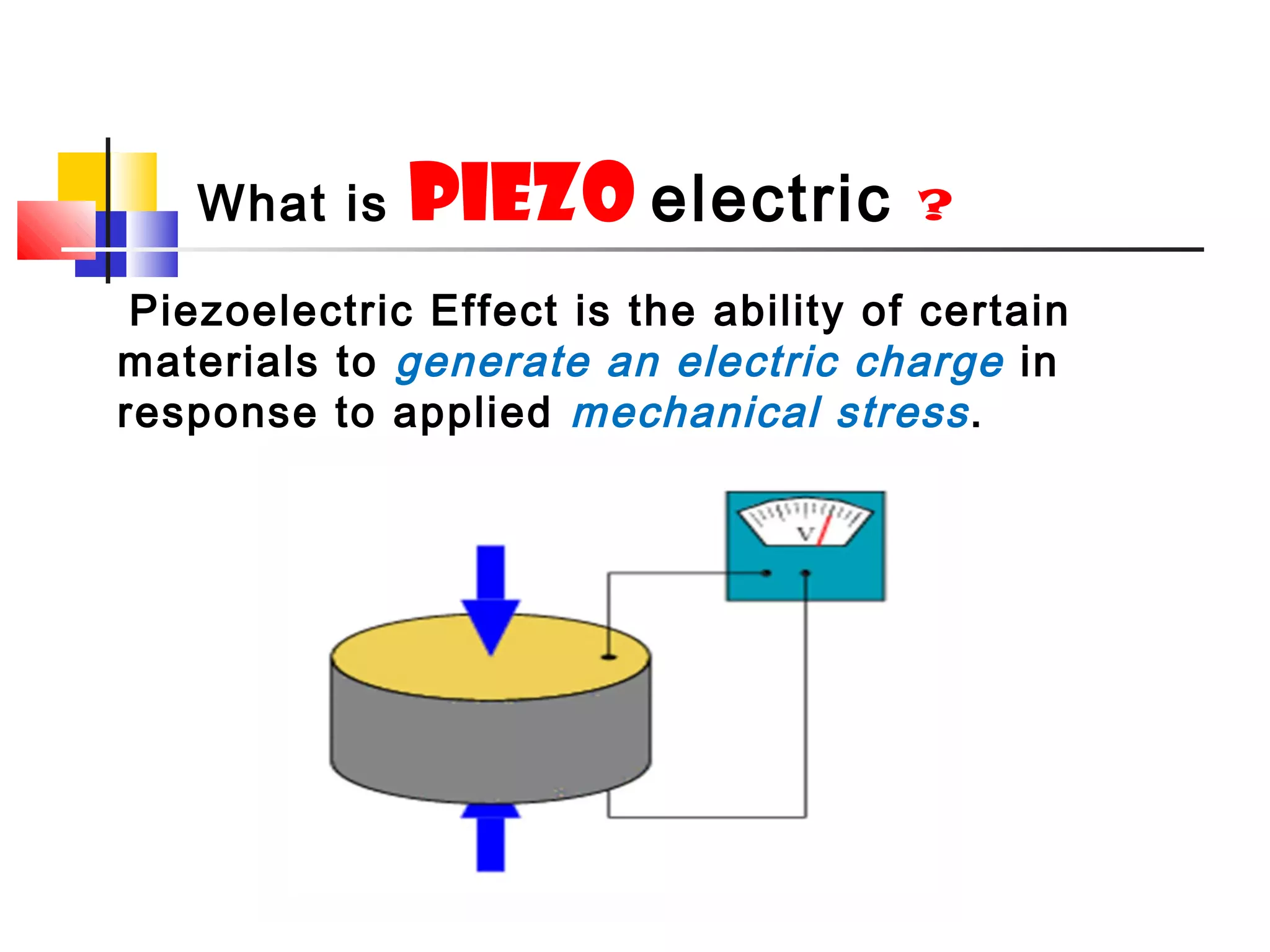 Piezoelectric Effect is the ability of certain
materials to generate an electric charge in
response to applied mechanical stress.
What is piezo electric ?
 