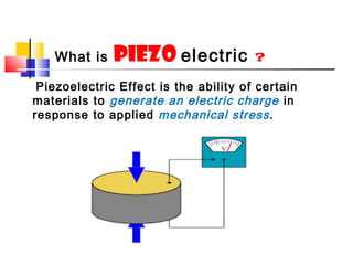 Piezoelectric Effect is the ability of certain
materials to generate an electric charge in
response to applied mechanical stress.
What is piezo electric ?
 