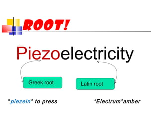 ROOT!
Piezoelectricity
Greek root Latin root
“piezein” to press “Electrum”amber
 