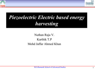 Piezoelectric Electric based energy
            harvesting

           Nuthan Raju V.
              Karthik T.P
        Mohd Jaffar Ahmed Khan




            M.S.Ramaiah School of Advanced Studies   1
 