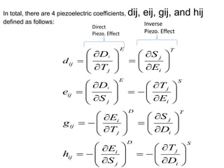 In total, there are 4 piezoelectric coefficients, dij, eij, gij, and hij
defined as follows:
i
i
E T
j
ij
j i
E S
j
ij
j i
D T
ji
ij
j i
D S
ji
ij
j i
d
D S
T E
D T
e
S E
SE
g
T D
TE
h
S D

   
       
   
         
   
         
   
          
Direct
Piezo. Effect
Inverse
Piezo. Effect
 