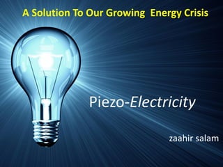 Piezo-Electricity
zaahir salam
A Solution To Our Growing Energy Crisis
 