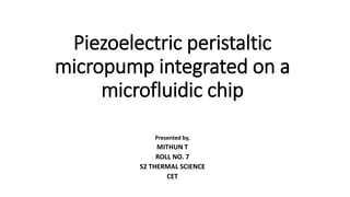 Piezoelectric peristaltic
micropump integrated on a
microfluidic chip
Presented by,
MITHUN T
ROLL NO. 7
S2 THERMAL SCIENCE
CET
 